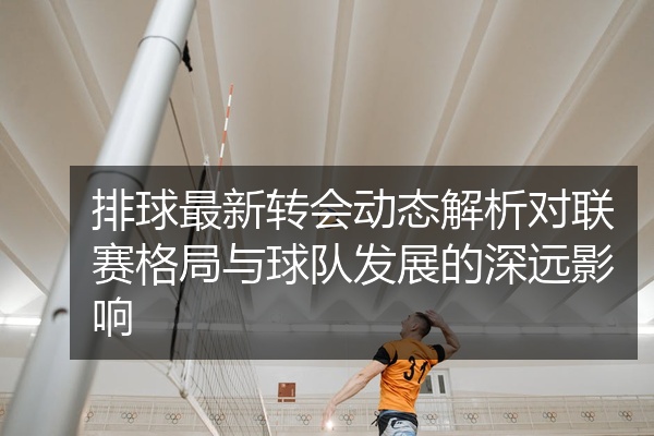 排球最新转会动态解析对联赛格局与球队发展的深远影响