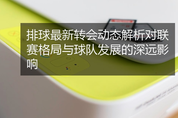 排球最新转会动态解析对联赛格局与球队发展的深远影响