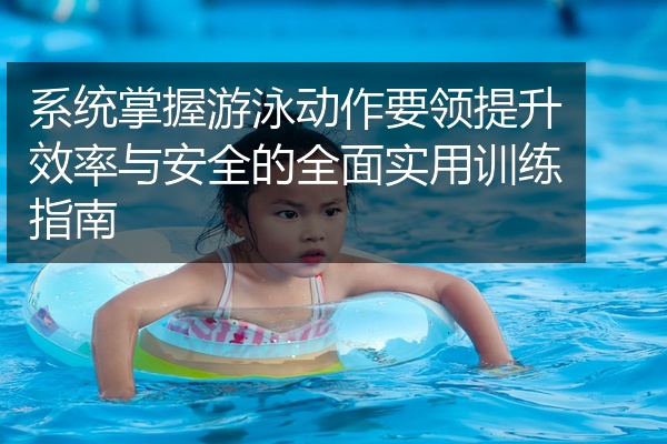 系统掌握游泳动作要领提升效率与安全的全面实用训练指南