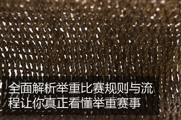 全面解析举重比赛规则与流程让你真正看懂举重赛事