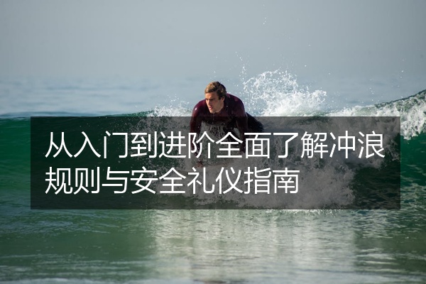 从入门到进阶全面了解冲浪规则与安全礼仪指南