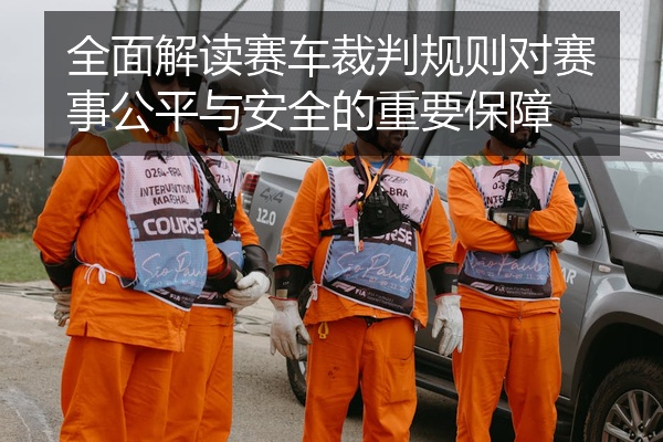 全面解读赛车裁判规则对赛事公平与安全的重要保障